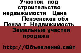 Участок  под строительство недвижимости › Цена ­ 345 000 - Пензенская обл., Пенза г. Недвижимость » Земельные участки продажа   